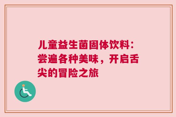 儿童益生菌固体饮料：尝遍各种美味，开启舌尖的冒险之旅