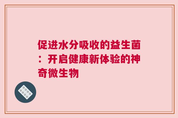 促进水分吸收的益生菌：开启健康新体验的神奇微生物