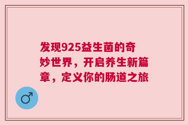 发现925益生菌的奇妙世界，开启养生新篇章，定义你的肠道之旅