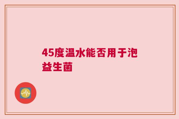 45度温水能否用于泡益生菌
