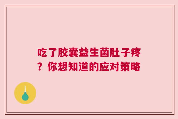 吃了胶囊益生菌肚子疼？你想知道的应对策略