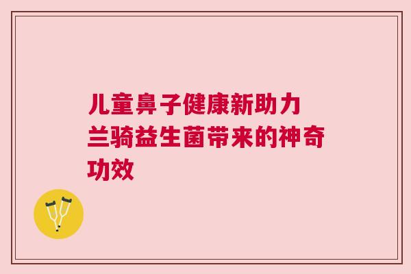 儿童鼻子健康新助力 兰骑益生菌带来的神奇功效