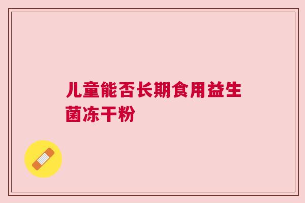 儿童能否长期食用益生菌冻干粉