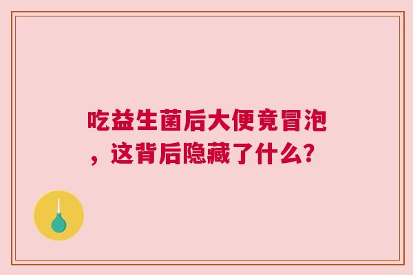 吃益生菌后大便竟冒泡，这背后隐藏了什么？