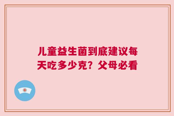 儿童益生菌到底建议每天吃多少克？父母必看