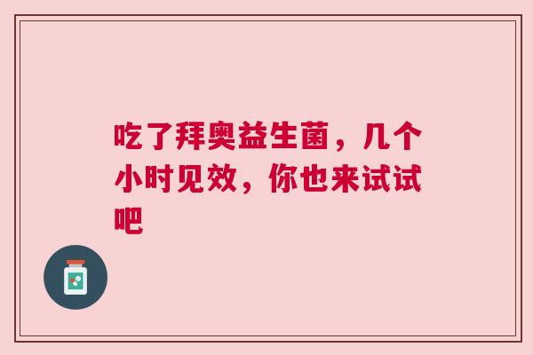 吃了拜奥益生菌，几个小时见效，你也来试试吧
