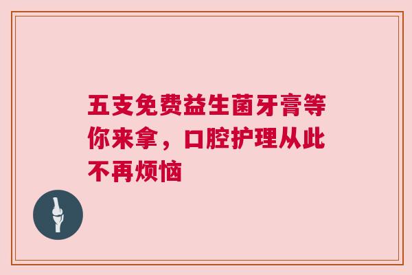 五支免费益生菌牙膏等你来拿，口腔护理从此不再烦恼