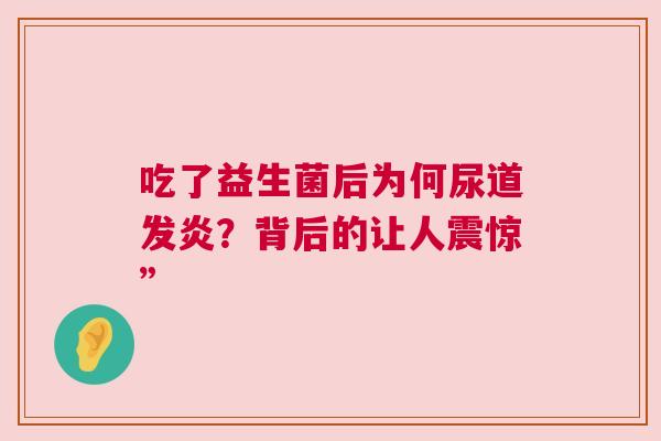 吃了益生菌后为何尿道发炎？背后的让人震惊”