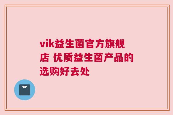 vik益生菌官方旗舰店 优质益生菌产品的选购好去处