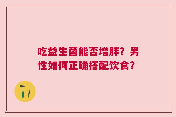 吃益生菌能否增胖？男性如何正确搭配饮食？