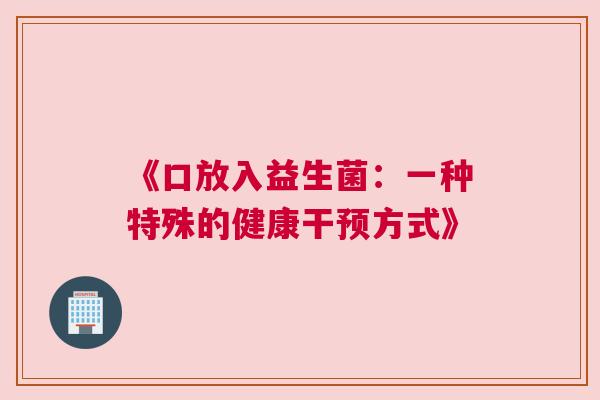 《口放入益生菌：一种特殊的健康干预方式》