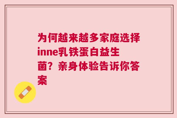 为何越来越多家庭选择inne乳铁蛋白益生菌？亲身体验告诉你答案
