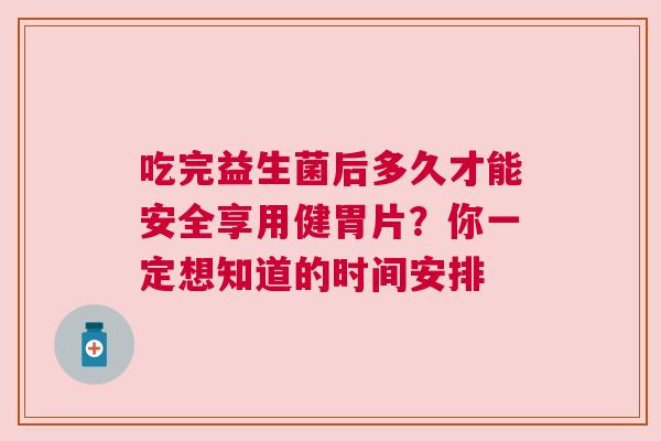 吃完益生菌后多久才能安全享用健胃片？你一定想知道的时间安排