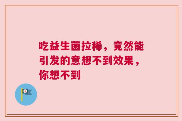 吃益生菌拉稀，竟然能引发的意想不到效果，你想不到