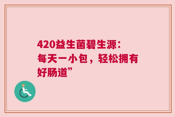 420益生菌碧生源：每天一小包，轻松拥有好肠道”