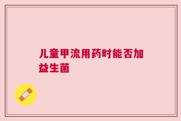 儿童甲流用药时能否加益生菌