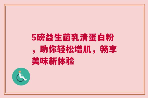 5磅益生菌乳清蛋白粉，助你轻松增肌，畅享美味新体验