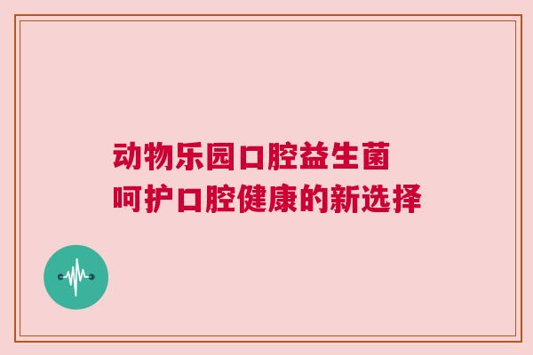 动物乐园口腔益生菌 呵护口腔健康的新选择
