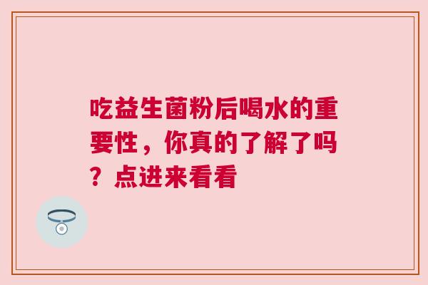 吃益生菌粉后喝水的重要性，你真的了解了吗？点进来看看