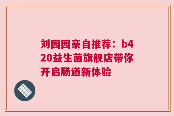 刘园园亲自推荐：b420益生菌旗舰店带你开启肠道新体验
