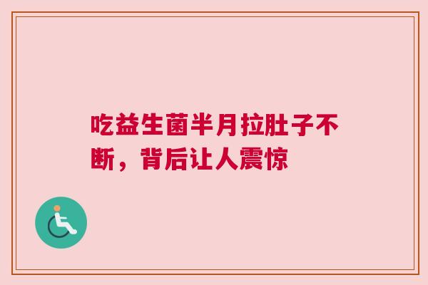 吃益生菌半月拉肚子不断，背后让人震惊