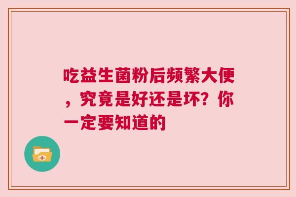 吃益生菌粉后频繁大便，究竟是好还是坏？你一定要知道的