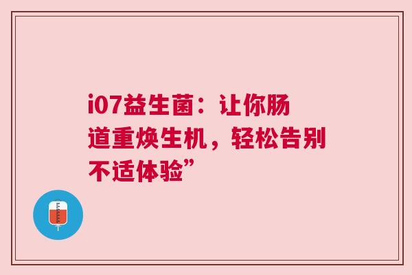 i07益生菌：让你肠道重焕生机，轻松告别不适体验”
