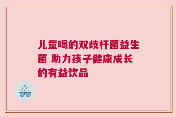 儿童喝的双歧杆菌益生菌 助力孩子健康成长的有益饮品