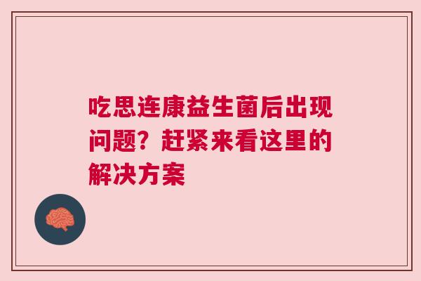 吃思连康益生菌后出现问题？赶紧来看这里的解决方案