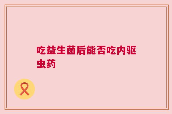 吃益生菌后能否吃内驱虫药