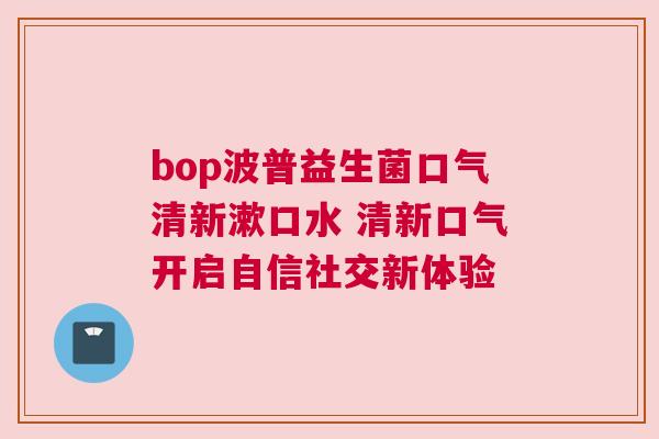 bop波普益生菌口气清新漱口水 清新口气开启自信社交新体验