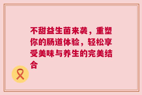 不甜益生菌来袭，重塑你的肠道体验，轻松享受美味与养生的完美结合