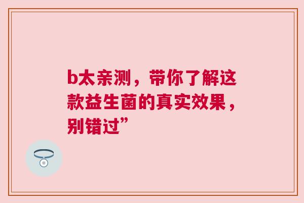 b太亲测，带你了解这款益生菌的真实效果，别错过”
