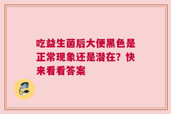 吃益生菌后大便黑色是正常现象还是潜在？快来看看答案