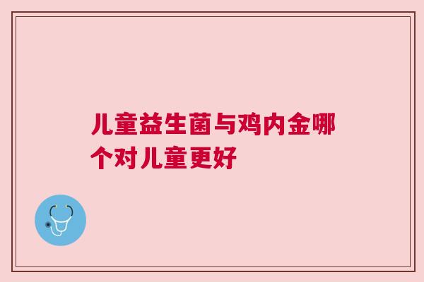 儿童益生菌与鸡内金哪个对儿童更好