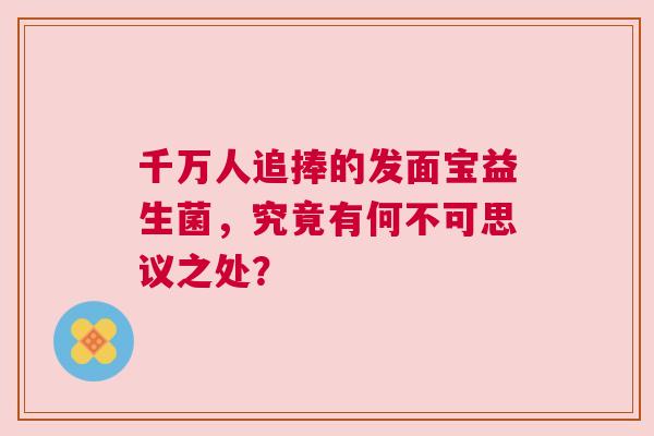 千万人追捧的发面宝益生菌，究竟有何不可思议之处？