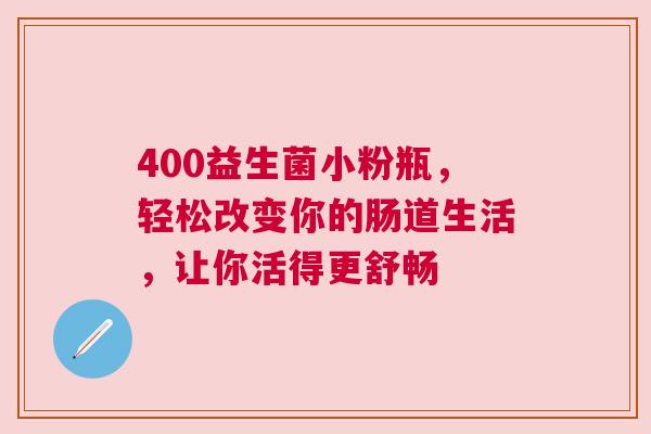 400益生菌小粉瓶，轻松改变你的肠道生活，让你活得更舒畅