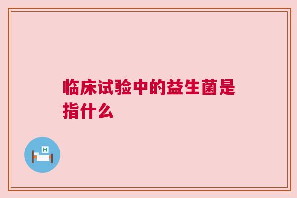 临床试验中的益生菌是指什么