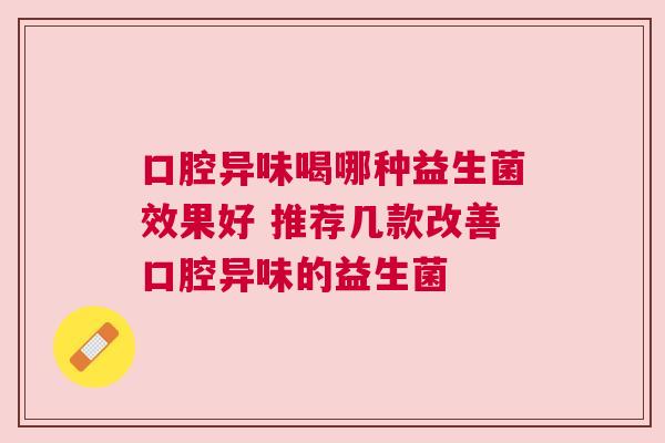 口腔异味喝哪种益生菌效果好 推荐几款改善口腔异味的益生菌