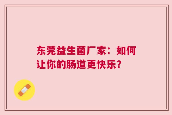 东莞益生菌厂家：如何让你的肠道更快乐？