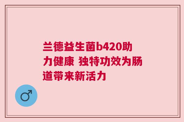 兰德益生菌b420助力健康 独特功效为肠道带来新活力