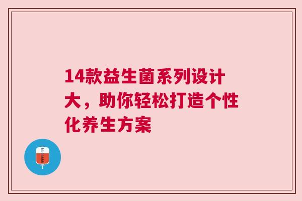 14款益生菌系列设计大，助你轻松打造个性化养生方案