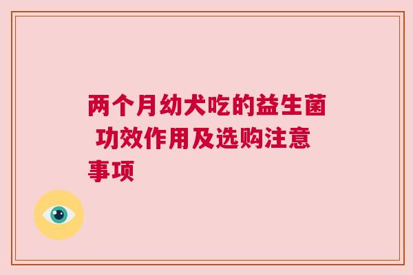 两个月幼犬吃的益生菌 功效作用及选购注意事项