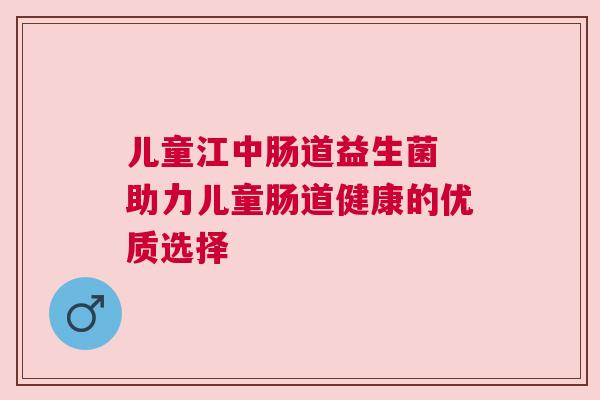 儿童江中肠道益生菌 助力儿童肠道健康的优质选择
