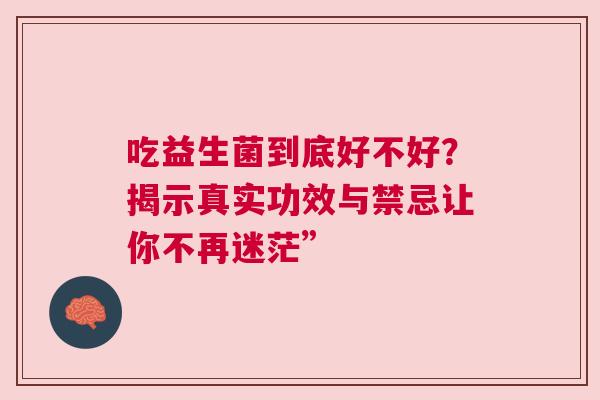 吃益生菌到底好不好？揭示真实功效与禁忌让你不再迷茫”