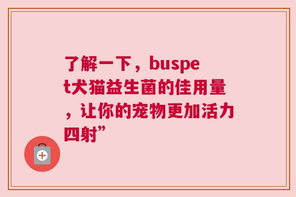 了解一下，buspet犬猫益生菌的佳用量，让你的宠物更加活力四射”