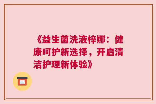 《益生菌洗液梓娜：健康呵护新选择，开启清洁护理新体验》