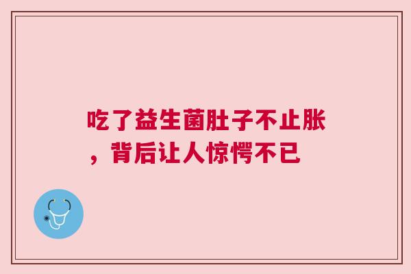 吃了益生菌肚子不止胀，背后让人惊愕不已
