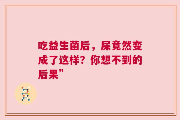 吃益生菌后，屎竟然变成了这样？你想不到的后果”