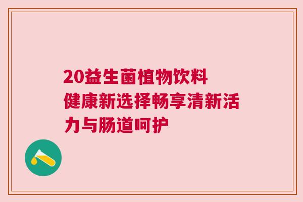 20益生菌植物饮料 健康新选择畅享清新活力与肠道呵护